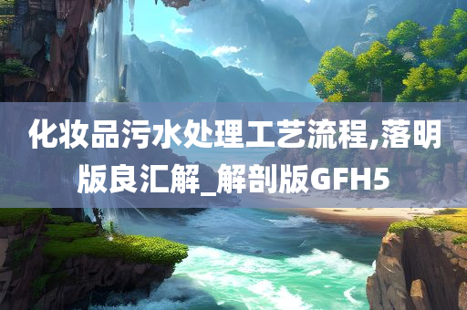 化妆品污水处理工艺流程,落明版良汇解_解剖版GFH5