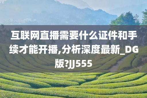 互联网直播需要什么证件和手续才能开播,分析深度最新_DG版?JJ555