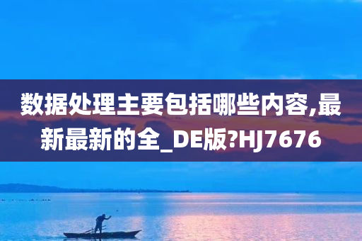 数据处理主要包括哪些内容,最新最新的全_DE版?HJ7676