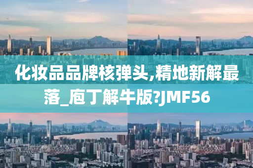 化妆品品牌核弹头,精地新解最落_庖丁解牛版?JMF56