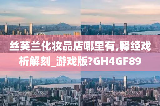 丝芙兰化妆品店哪里有,释经戏析解刻_游戏版?GH4GF89