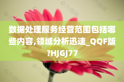 数据处理服务经营范围包括哪些内容,领域分析迅速_QQF版?HJGJ77