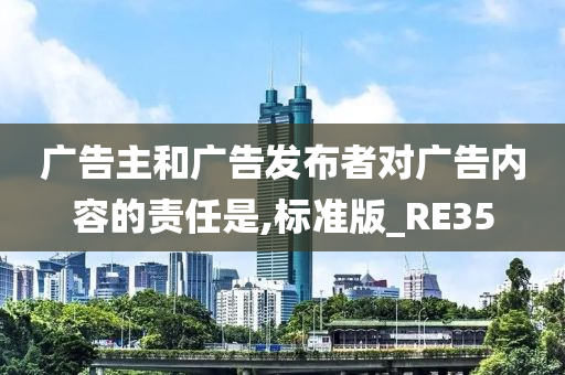 广告主和广告发布者对广告内容的责任是,标准版_RE35