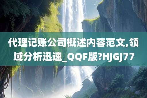 代理记账公司概述内容范文,领域分析迅速_QQF版?HJGJ77