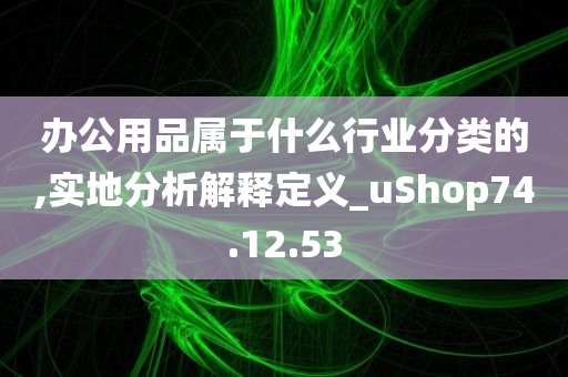 办公用品属于什么行业分类的,实地分析解释定义_uShop74.12.53