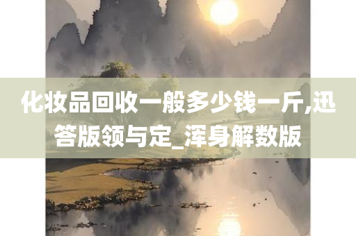 化妆品回收一般多少钱一斤,迅答版领与定_浑身解数版