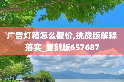 广告灯箱怎么报价,挑战版解释落实_复刻版657687