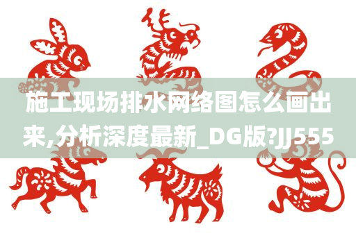 施工现场排水网络图怎么画出来,分析深度最新_DG版?JJ555