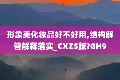 形象美化妆品好不好用,结构解答解释落实_CXZS版?GH9