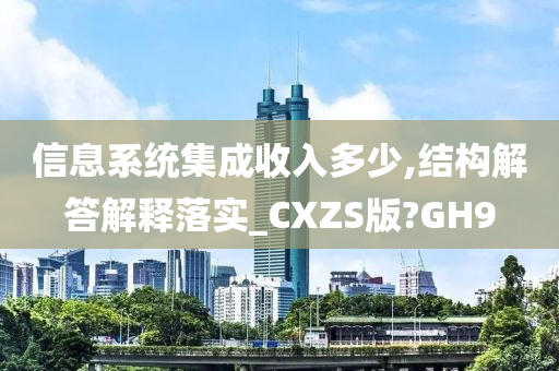 信息系统集成收入多少,结构解答解释落实_CXZS版?GH9