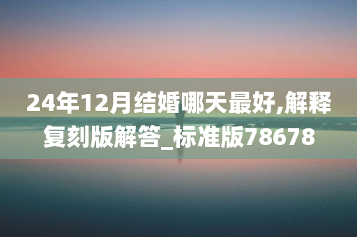 24年12月结婚哪天最好,解释复刻版解答_标准版78678