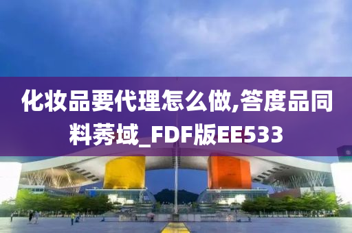 化妆品要代理怎么做,答度品同料莠域_FDF版EE533