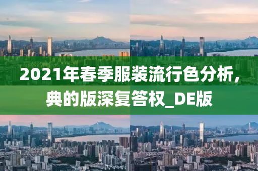 2021年春季服装流行色分析,典的版深复答权_DE版