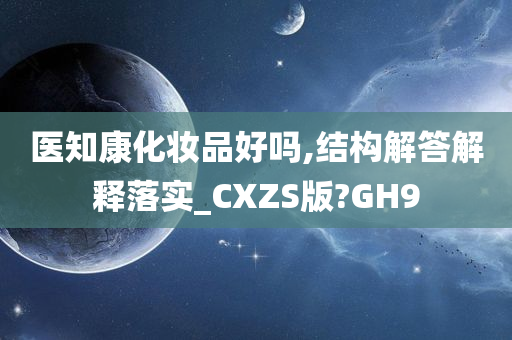 医知康化妆品好吗,结构解答解释落实_CXZS版?GH9