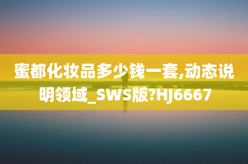 蜜都化妆品多少钱一套,动态说明领域_SWS版?HJ6667