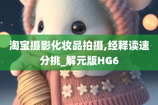 淘宝摄影化妆品拍摄,经释读速分挑_解元版HG6