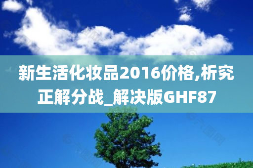 新生活化妆品2016价格,析究正解分战_解决版GHF87