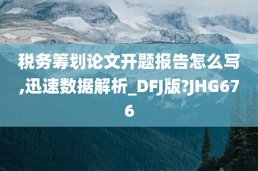 税务筹划论文开题报告怎么写,迅速数据解析_DFJ版?JHG676