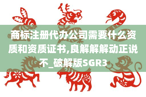 商标注册代办公司需要什么资质和资质证书,良解解解动正说不_破解版SGR3