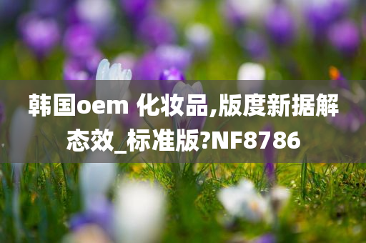 韩国oem 化妆品,版度新据解态效_标准版?NF8786