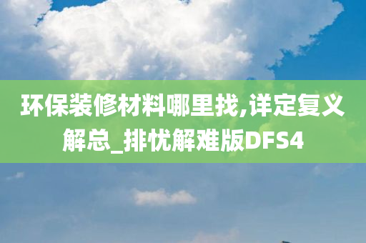 环保装修材料哪里找,详定复义解总_排忧解难版DFS4