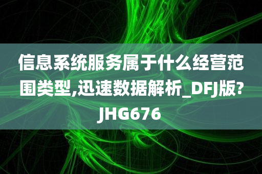 信息系统服务属于什么经营范围类型,迅速数据解析_DFJ版?JHG676