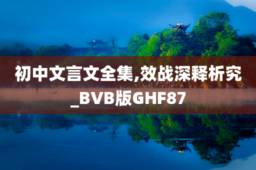 初中文言文全集,效战深释析究_BVB版GHF87