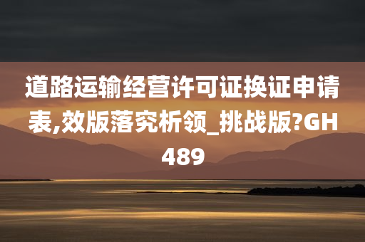 道路运输经营许可证换证申请表,效版落究析领_挑战版?GH489