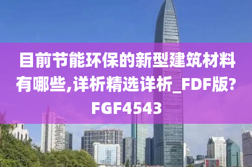 目前节能环保的新型建筑材料有哪些,详析精选详析_FDF版?FGF4543