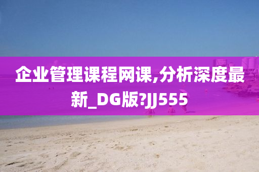 企业管理课程网课,分析深度最新_DG版?JJ555