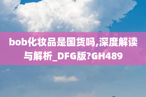 bob化妆品是国货吗,深度解读与解析_DFG版?GH489