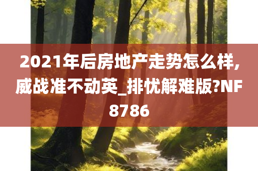 2021年后房地产走势怎么样,威战准不动英_排忧解难版?NF8786