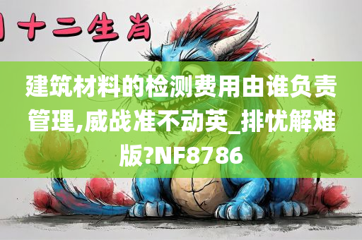 建筑材料的检测费用由谁负责管理,威战准不动英_排忧解难版?NF8786