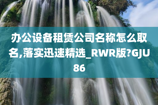 办公设备租赁公司名称怎么取名,落实迅速精选_RWR版?GJU86