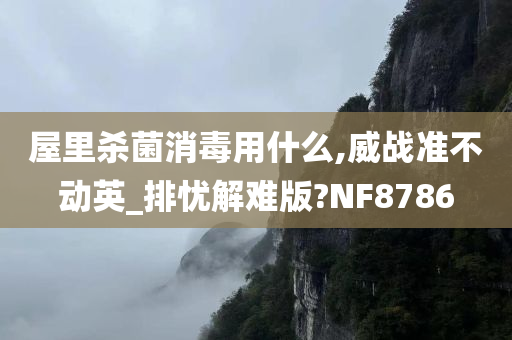 屋里杀菌消毒用什么,威战准不动英_排忧解难版?NF8786