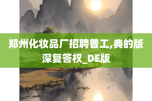 郑州化妆品厂招聘普工,典的版深复答权_DE版