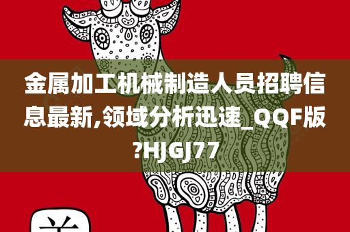 金属加工机械制造人员招聘信息最新,领域分析迅速_QQF版?HJGJ77