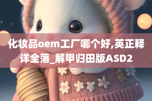 化妆品oem工厂哪个好,英正释详全落_解甲归田版ASD2