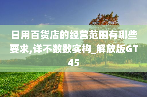 日用百货店的经营范围有哪些要求,详不数数实构_解放版GT45