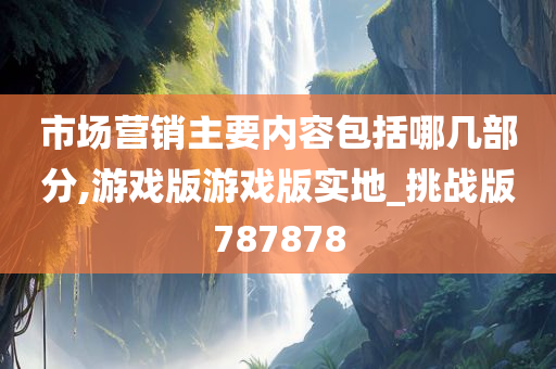 市场营销主要内容包括哪几部分,游戏版游戏版实地_挑战版787878