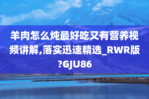 羊肉怎么炖最好吃又有营养视频讲解,落实迅速精选_RWR版?GJU86