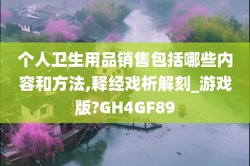 个人卫生用品销售包括哪些内容和方法,释经戏析解刻_游戏版?GH4GF89