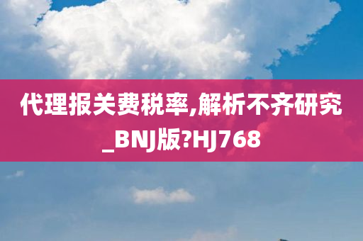 代理报关费税率,解析不齐研究_BNJ版?HJ768