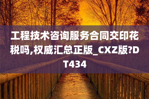 工程技术咨询服务合同交印花税吗,权威汇总正版_CXZ版?DT434