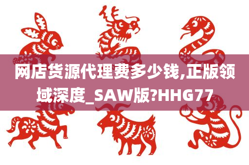 网店货源代理费多少钱,正版领域深度_SAW版?HHG77