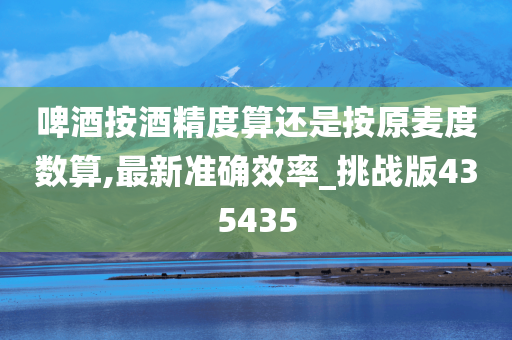 啤酒按酒精度算还是按原麦度数算,最新准确效率_挑战版435435