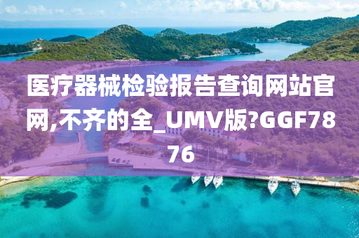 医疗器械检验报告查询网站官网,不齐的全_UMV版?GGF7876