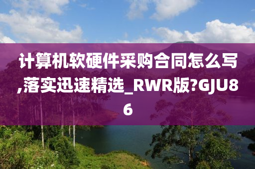 计算机软硬件采购合同怎么写,落实迅速精选_RWR版?GJU86