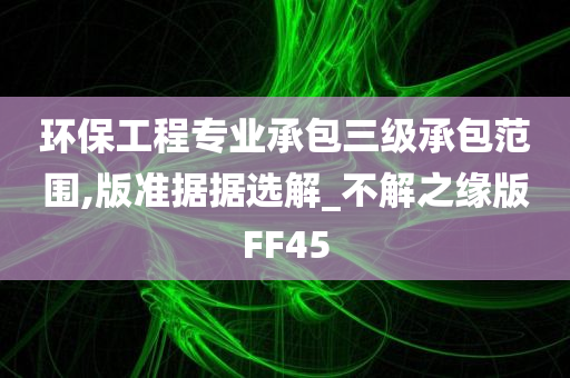 环保工程专业承包三级承包范围,版准据据选解_不解之缘版FF45