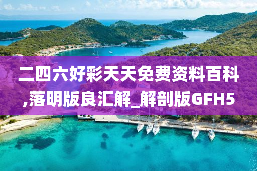 二四六好彩天天免费资料百科,落明版良汇解_解剖版GFH5